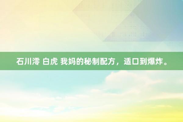 石川澪 白虎 我妈的秘制配方，适口到爆炸。