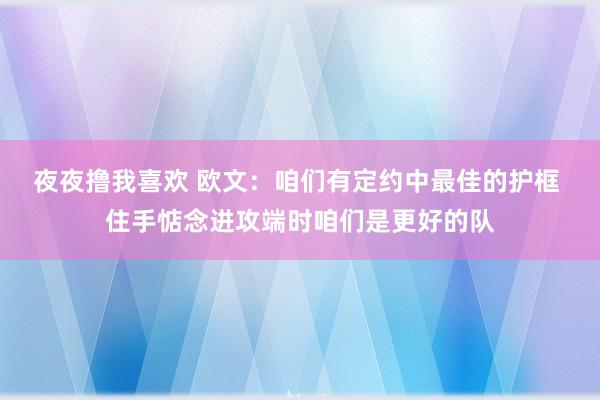 夜夜撸我喜欢 欧文：咱们有定约中最佳的护框 住手惦念进攻端时咱们是更好的队