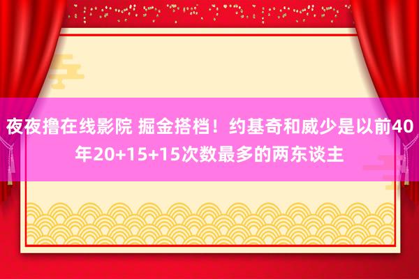 夜夜撸在线影院 掘金搭档！约基奇和威少是以前40年20+15+15次数最多的两东谈主