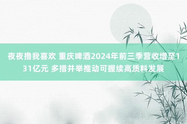 夜夜撸我喜欢 重庆啤酒2024年前三季营收增至131亿元 多措并举推动可握续高质料发展