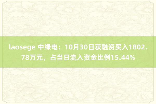 laosege 中绿电：10月30日获融资买入1802.78万元，占当日流入资金比例15.44%