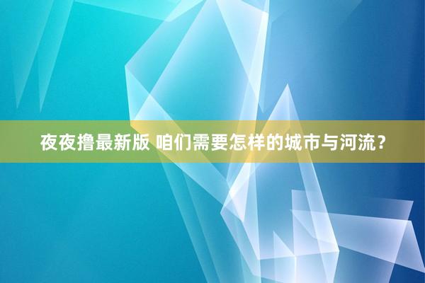 夜夜撸最新版 咱们需要怎样的城市与河流？