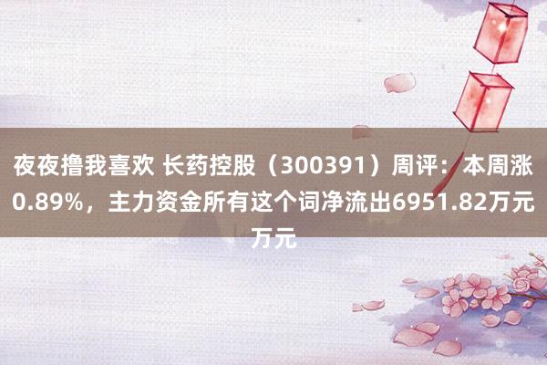 夜夜撸我喜欢 长药控股（300391）周评：本周涨0.89%，主力资金所有这个词净流出6951.82万元