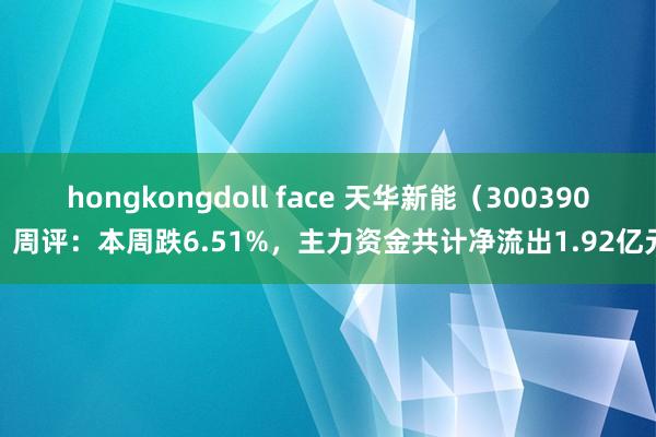 hongkongdoll face 天华新能（300390）周评：本周跌6.51%，主力资金共计净流出1.92亿元