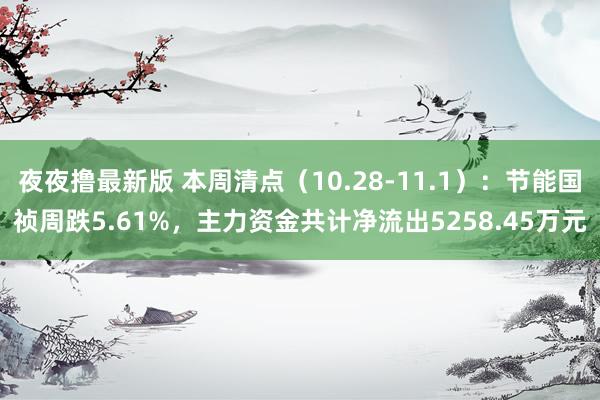 夜夜撸最新版 本周清点（10.28-11.1）：节能国祯周跌5.61%，主力资金共计净流出5258.45万元