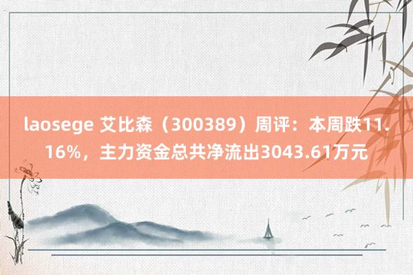 laosege 艾比森（300389）周评：本周跌11.16%，主力资金总共净流出3043.61万元