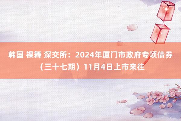 韩国 裸舞 深交所：2024年厦门市政府专项债券（三十七期）11月4日上市来往