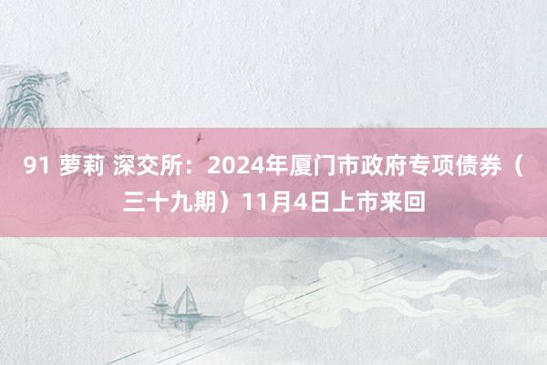 91 萝莉 深交所：2024年厦门市政府专项债券（三十九期）11月4日上市来回