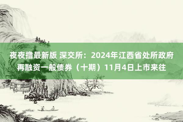 夜夜撸最新版 深交所：2024年江西省处所政府再融资一般债券（十期）11月4日上市来往