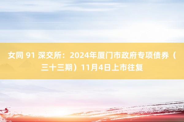 女同 91 深交所：2024年厦门市政府专项债券（三十三期）11月4日上市往复