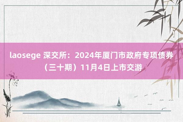 laosege 深交所：2024年厦门市政府专项债券（三十期）11月4日上市交游