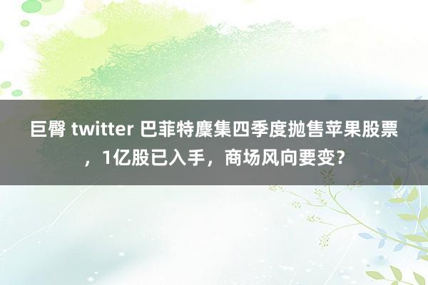 巨臀 twitter 巴菲特麇集四季度抛售苹果股票，1亿股已入手，商场风向要变？