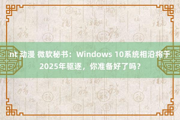 nt 动漫 微软秘书：Windows 10系统相沿将于2025年驱逐，你准备好了吗？