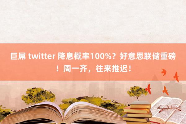 巨屌 twitter 降息概率100%？好意思联储重磅！周一齐，往来推迟！