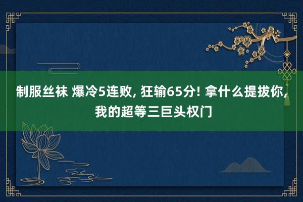 制服丝袜 爆冷5连败， 狂输65分! 拿什么提拔你， 我的超等三巨头权门