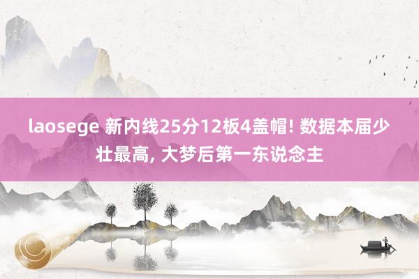 laosege 新内线25分12板4盖帽! 数据本届少壮最高， 大梦后第一东说念主