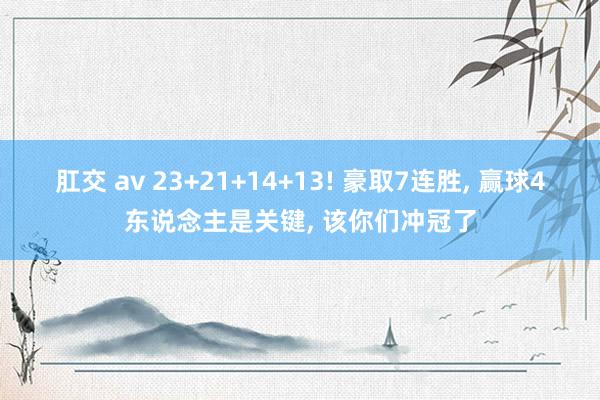 肛交 av 23+21+14+13! 豪取7连胜， 赢球4东说念主是关键， 该你们冲冠了