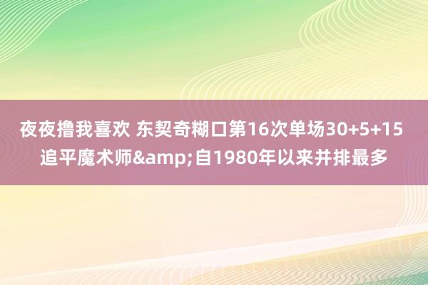 夜夜撸我喜欢 东契奇糊口第16次单场30+5+15 追平魔术师&自1980年以来并排最多