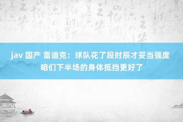 jav 国产 雷迪克：球队花了段时辰才妥当强度 咱们下半场的身体抵挡更好了