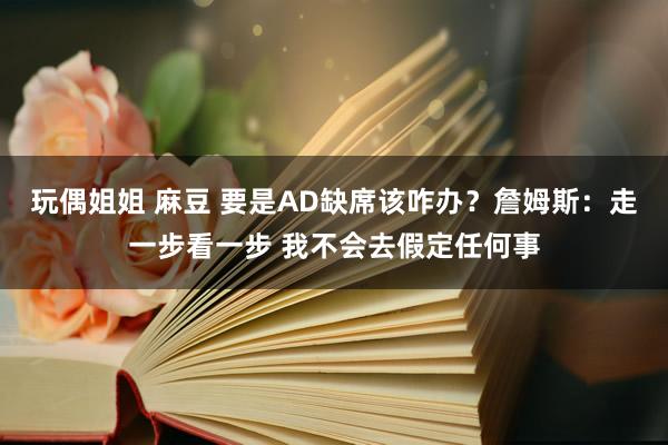 玩偶姐姐 麻豆 要是AD缺席该咋办？詹姆斯：走一步看一步 我不会去假定任何事