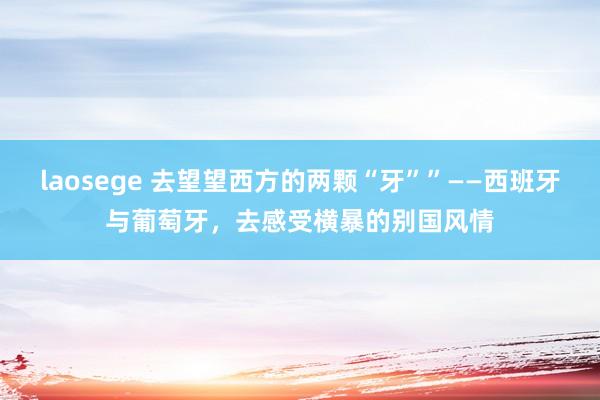 laosege 去望望西方的两颗“牙””——西班牙与葡萄牙，去感受横暴的别国风情