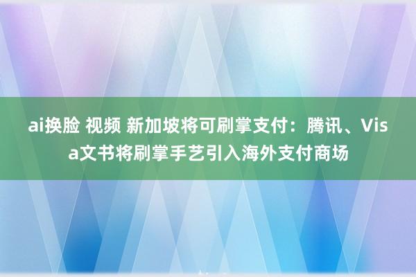 ai换脸 视频 新加坡将可刷掌支付：腾讯、Visa文书将刷掌手艺引入海外支付商场