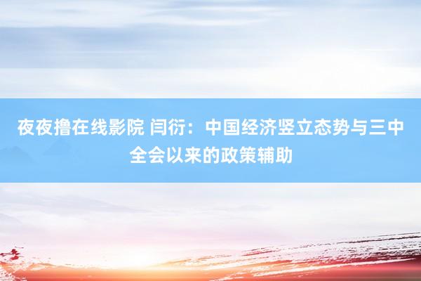 夜夜撸在线影院 闫衍：中国经济竖立态势与三中全会以来的政策辅助