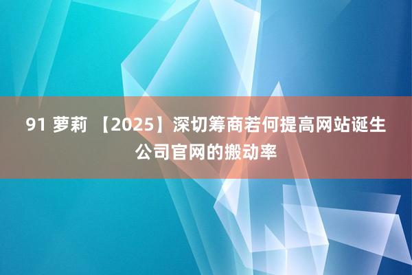 91 萝莉 【2025】深切筹商若何提高网站诞生公司官网的搬动率