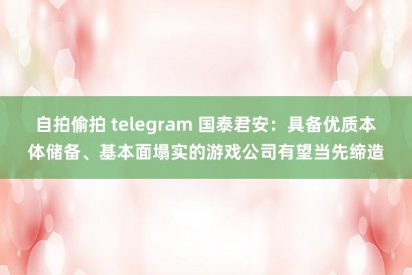 自拍偷拍 telegram 国泰君安：具备优质本体储备、基本面塌实的游戏公司有望当先缔造