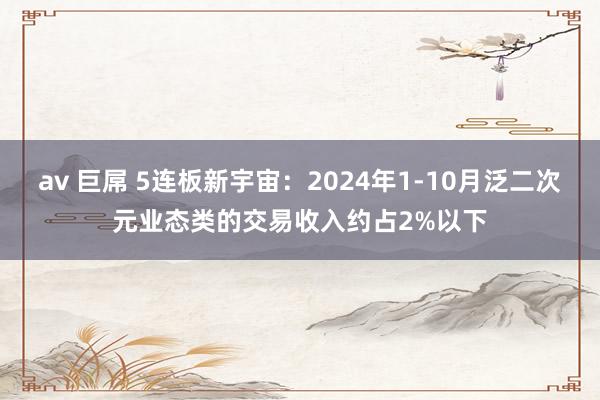 av 巨屌 5连板新宇宙：2024年1-10月泛二次元业态类的交易收入约占2%以下