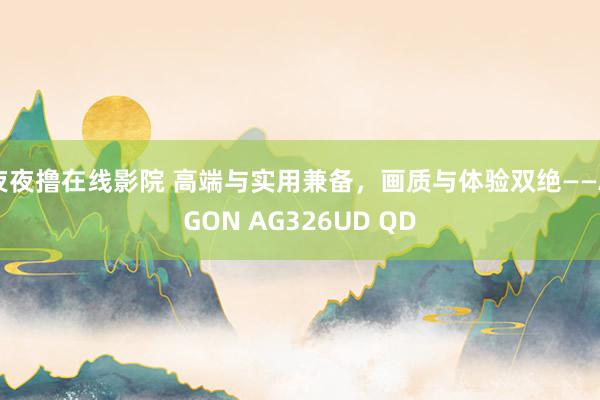 夜夜撸在线影院 高端与实用兼备，画质与体验双绝——AGON AG326UD QD