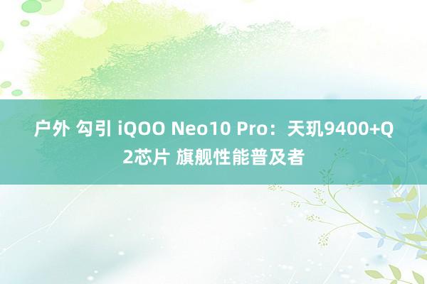 户外 勾引 iQOO Neo10 Pro：天玑9400+Q2芯片 旗舰性能普及者