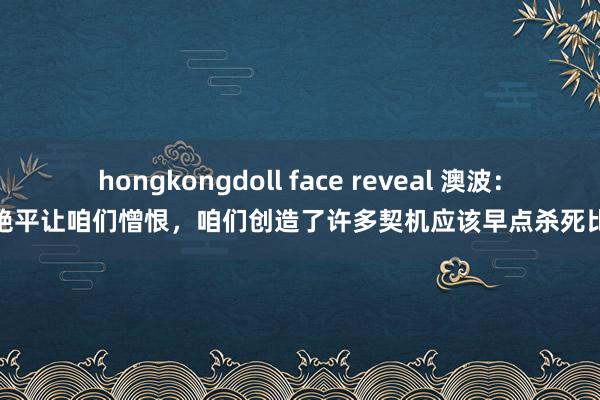 hongkongdoll face reveal 澳波：被绝平让咱们憎恨，咱们创造了许多契机应该早点杀死比赛