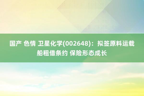 国产 色情 卫星化学(002648)：拟签原料运载船租借条约 保险形态成长