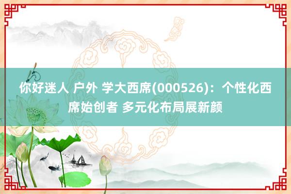 你好迷人 户外 学大西席(000526)：个性化西席始创者 多元化布局展新颜