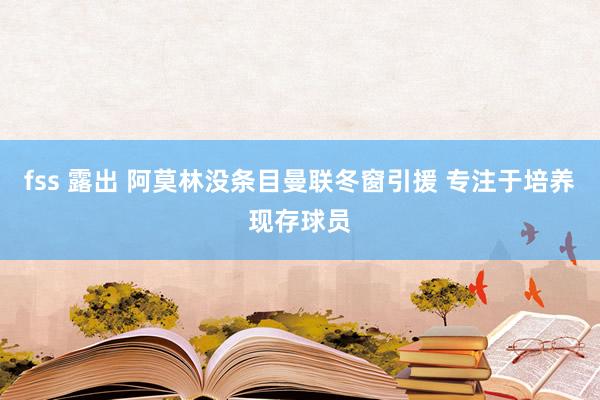 fss 露出 阿莫林没条目曼联冬窗引援 专注于培养现存球员