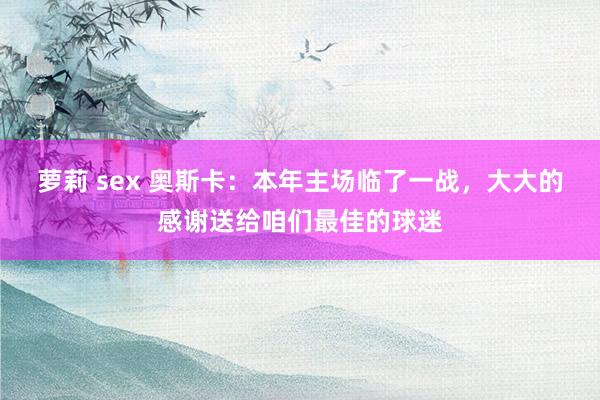 萝莉 sex 奥斯卡：本年主场临了一战，大大的感谢送给咱们最佳的球迷