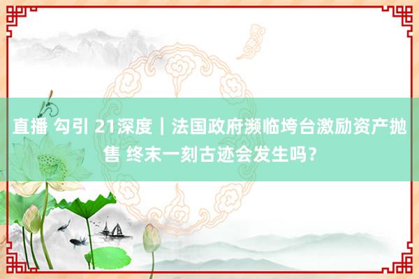 直播 勾引 21深度｜法国政府濒临垮台激励资产抛售 终末一刻古迹会发生吗？