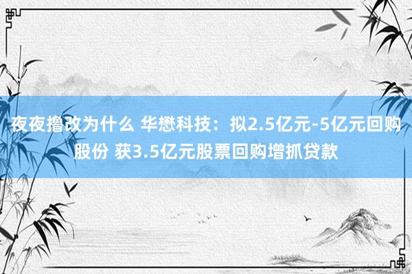 夜夜撸改为什么 华懋科技：拟2.5亿元-5亿元回购股份 获3.5亿元股票回购增抓贷款