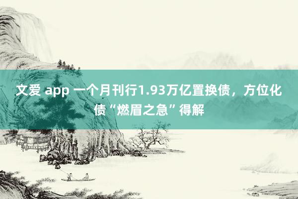 文爱 app 一个月刊行1.93万亿置换债，方位化债“燃眉之急”得解