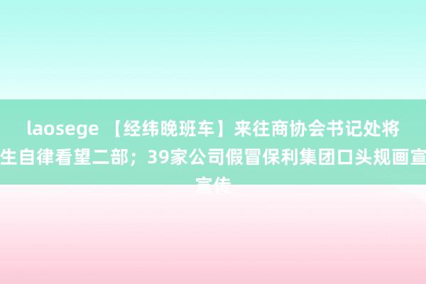 laosege 【经纬晚班车】来往商协会书记处将诞生自律看望二部；39家公司假冒保利集团口头规画宣传