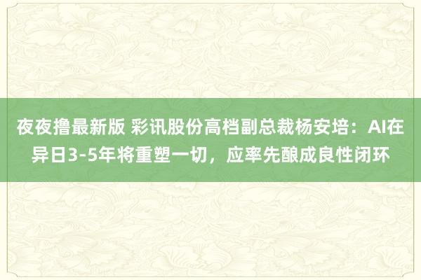 夜夜撸最新版 彩讯股份高档副总裁杨安培：AI在异日3-5年将重塑一切，应率先酿成良性闭环