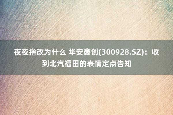 夜夜撸改为什么 华安鑫创(300928.SZ)：收到北汽福田的表情定点告知