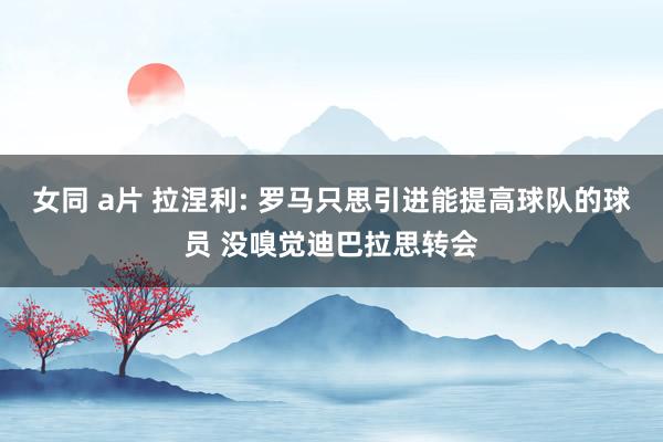 女同 a片 拉涅利: 罗马只思引进能提高球队的球员 没嗅觉迪巴拉思转会