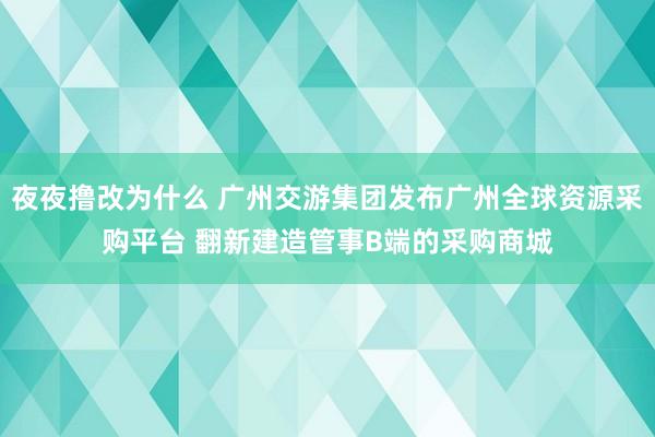 夜夜撸改为什么 广州交游集团发布广州全球资源采购平台 翻新建造管事B端的采购商城