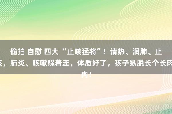 偷拍 自慰 四大 “止咳猛将”！清热、润肺、止咳，肺炎、咳嗽躲着走，体质好了，孩子纵脱长个长肉！