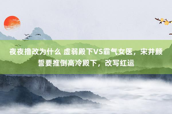 夜夜撸改为什么 虚弱殿下VS霸气女医，宋井颜誓要推倒高冷殿下，改写红运