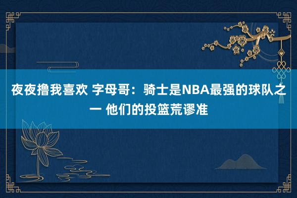 夜夜撸我喜欢 字母哥：骑士是NBA最强的球队之一 他们的投篮荒谬准