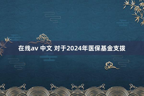 在线av 中文 对于2024年医保基金支拨