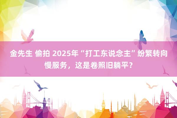 金先生 偷拍 2025年“打工东说念主”纷繁转向慢服务，这是卷照旧躺平？